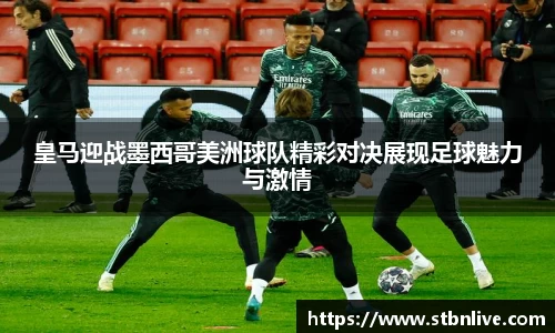 皇马迎战墨西哥美洲球队精彩对决展现足球魅力与激情