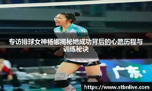 专访排球女神杨娜揭秘她成功背后的心路历程与训练秘诀